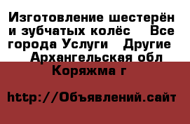 Изготовление шестерён и зубчатых колёс. - Все города Услуги » Другие   . Архангельская обл.,Коряжма г.